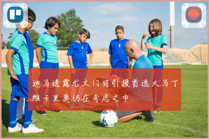 迪马透露尤文门将引援首选大马丁维卡里奥仍在考虑之中
