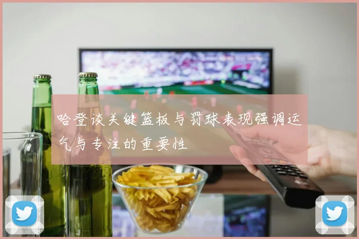 哈登谈关键篮板与罚球表现强调运气与专注的重要性