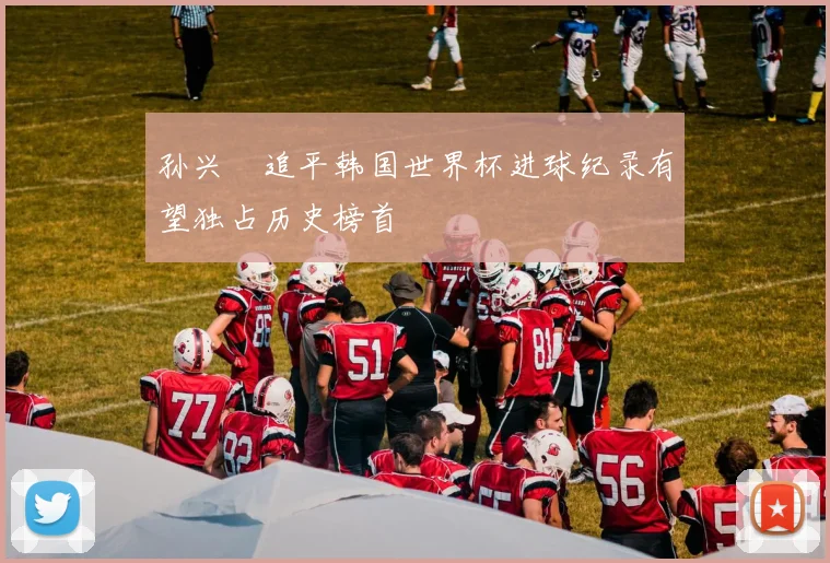 孙兴慜追平韩国世界杯进球纪录有望独占历史榜首