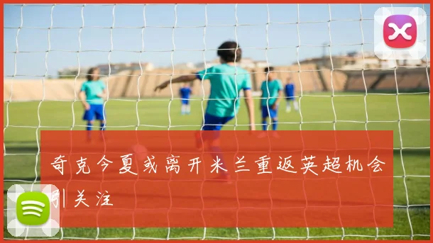 奇克今夏或离开米兰重返英超机会引关注