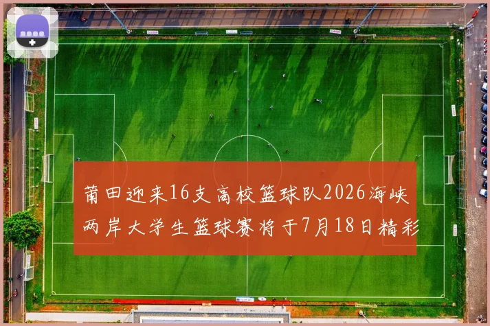 莆田迎来16支高校篮球队2026海峡两岸大学生篮球赛将于7月18日精彩开幕