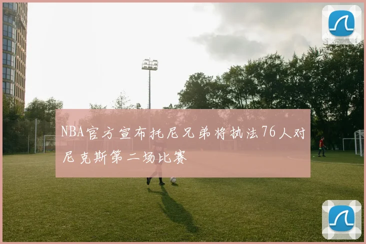 NBA官方宣布托尼兄弟将执法76人对尼克斯第二场比赛