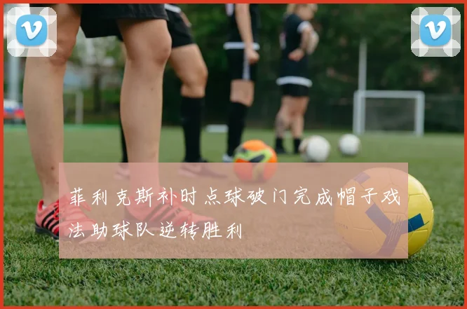 菲利克斯补时点球破门完成帽子戏法助球队逆转胜利