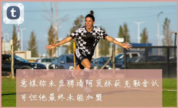 意媒称米兰聘请阿莫林获克勒舍认可但他最终未能加盟