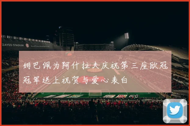 姆巴佩为阿什拉夫庆祝第三座欧冠冠军送上祝贺与爱心表白