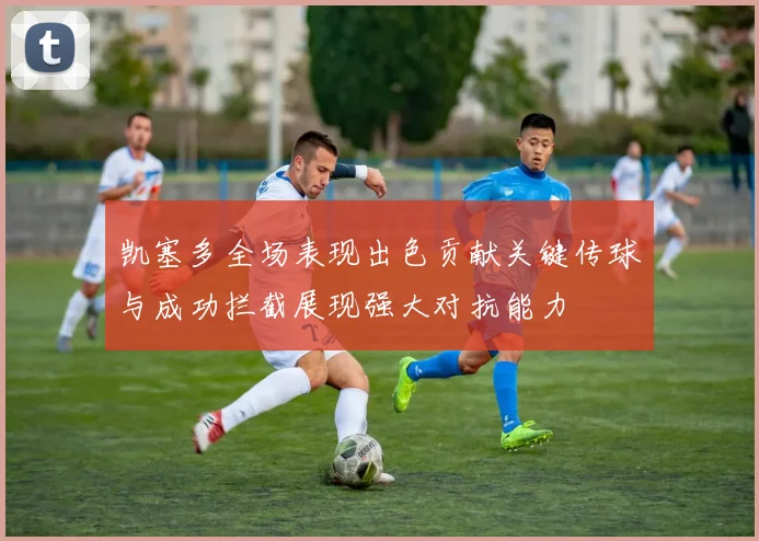 凯塞多全场表现出色贡献关键传球与成功拦截展现强大对抗能力