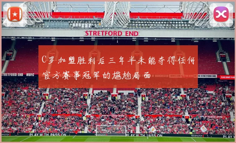 C罗加盟胜利后三年半未能夺得任何官方赛事冠军的尴尬局面