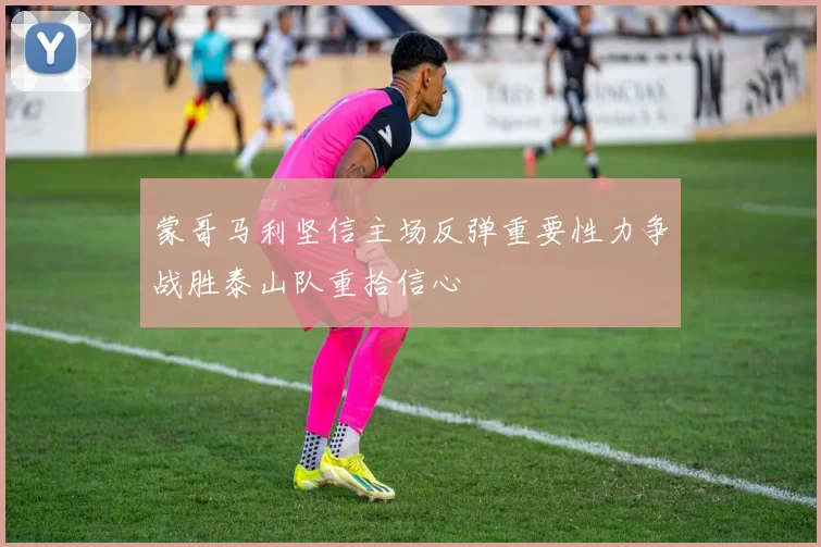 蒙哥马利坚信主场反弹重要性力争战胜泰山队重拾信心