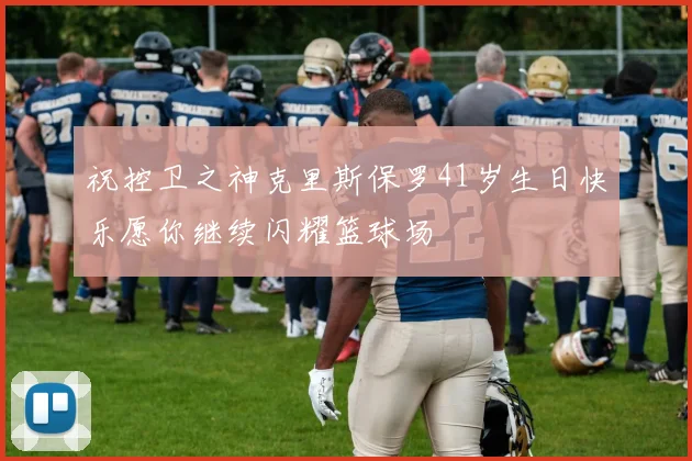 祝控卫之神克里斯保罗41岁生日快乐愿你继续闪耀篮球场