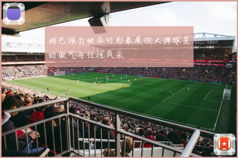 姆巴佩打破乖巧形象展现大牌球星的傲气与任性风采