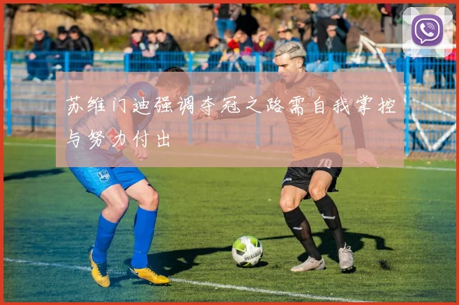苏维门迪强调夺冠之路需自我掌控与努力付出