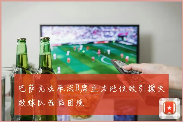 巴萨无法承诺B席主力地位致引援失败球队面临困境