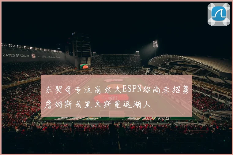东契奇专注高尔夫ESPN称尚未招募詹姆斯或里夫斯重返湖人