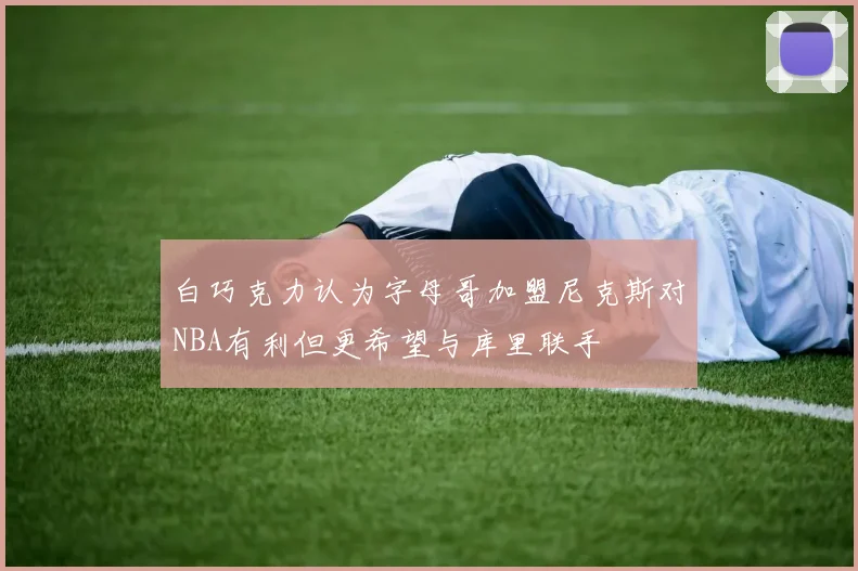 白巧克力认为字母哥加盟尼克斯对NBA有利但更希望与库里联手