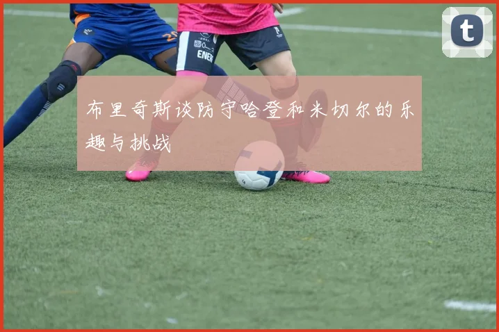 布里奇斯谈防守哈登和米切尔的乐趣与挑战