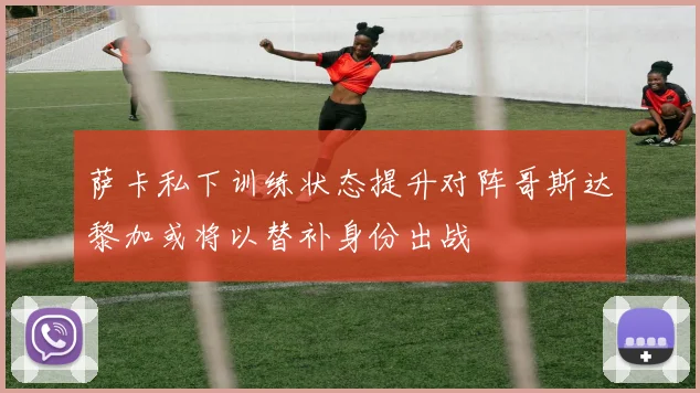 萨卡私下训练状态提升对阵哥斯达黎加或将以替补身份出战