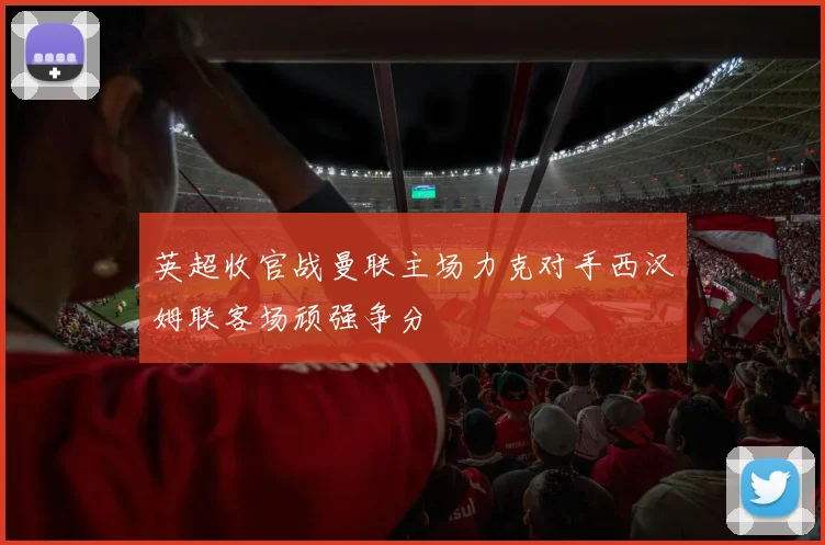 英超收官战曼联主场力克对手西汉姆联客场顽强争分